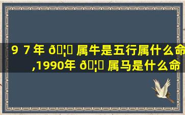 ９７年 🦆 属牛是五行属什么命,1990年 🦟 属马是什么命五行属什么